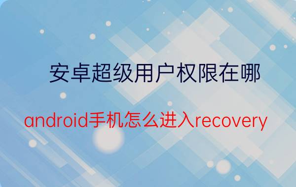 安卓超级用户权限在哪 android手机怎么进入recovery？